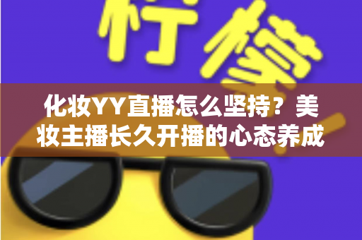 化妆YY直播怎么坚持?美妆主播长久开播的心态养成与实用运营全攻略 化妆YY直播怎么坚持?美妆主播长久开播的心态养成与实用运营全攻略