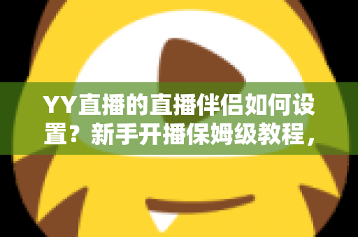YY直播的直播伴侣如何设置?新手开播保姆级教程,一分钟学会高清直播 YY直播的直播伴侣如何设置?新手开播保姆级教程,一分钟学会高清直播