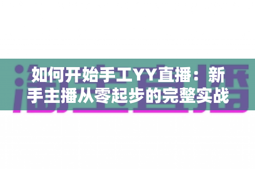 如何开始手工YY直播：新手主播从零起步的完整实战指南