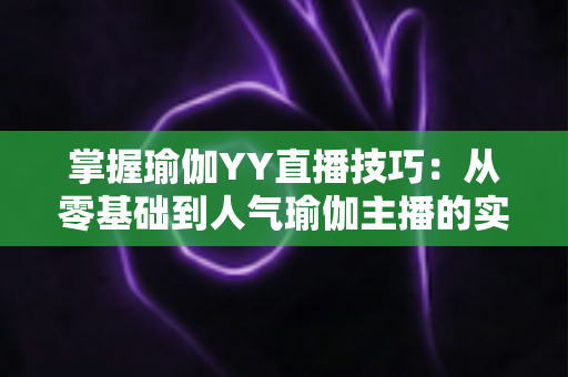 掌握瑜伽YY直播技巧：从零基础到人气瑜伽主播的实战指南
