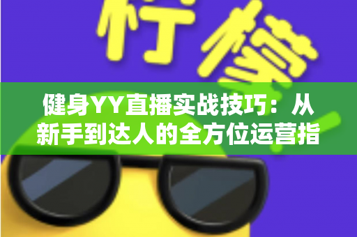 健身YY直播实战技巧：从新手到达人的全方位运营指南