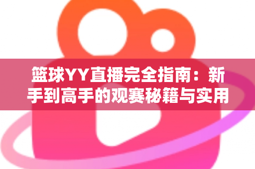 篮球YY直播完全指南:新手到高手的观赛秘籍与实用技巧全解析 篮球YY直播完全指南:新手到高手的观赛秘籍与实用技巧全解析