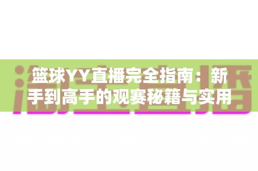篮球YY直播完全指南:新手到高手的观赛秘籍与实用技巧全解析 篮球YY直播完全指南:新手到高手的观赛秘籍与实用技巧全解析