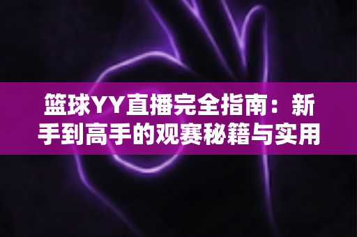 篮球YY直播完全指南：新手到高手的观赛秘籍与实用技巧全解析