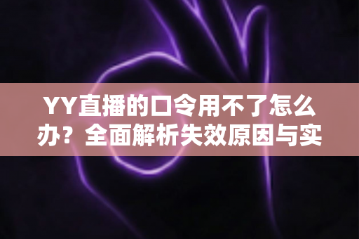 YY直播的口令用不了怎么办？全面解析失效原因与实用解决技巧，助您快速恢复正常直播体验