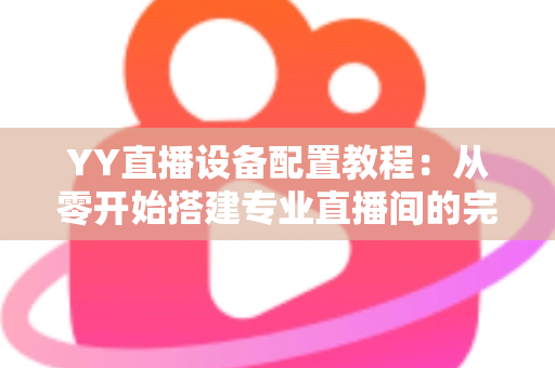 YY直播设备配置教程：从零开始搭建专业直播间的完整指南