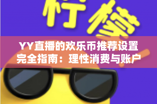 YY直播的欢乐币推荐设置完全指南：理性消费与账户安全的必备攻略