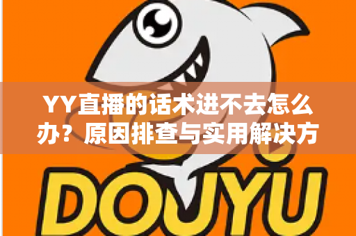 YY直播的话术进不去怎么办？原因排查与实用解决方法全攻略