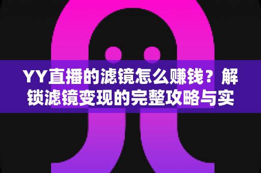 YY直播的滤镜怎么赚钱?解锁滤镜变现的完整攻略与实操技巧 YY直播的滤镜怎么赚钱?解锁滤镜变现的完整攻略与实操技巧