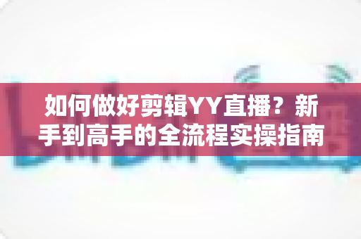如何做好剪辑YY直播?新手到高手的全流程实操指南与技巧分享 如何做好剪辑YY直播?新手到高手的全流程实操指南与技巧分享