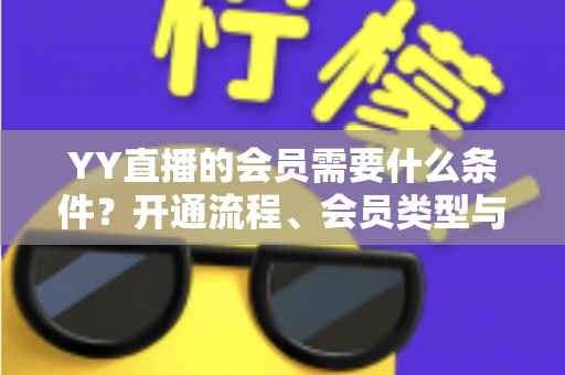 YY直播的会员需要什么条件？开通流程、会员类型与权益全解析
