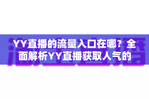 YY直播的流量入口在哪?全面解析YY直播获取人气的核心渠道与实用运营指南 YY直播的流量入口在哪?全面解析YY直播获取人气的核心渠道与实用运营指南