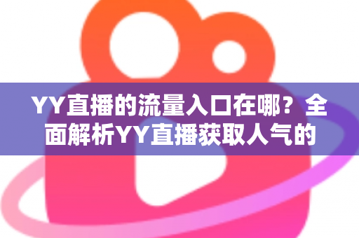 YY直播的流量入口在哪?全面解析YY直播获取人气的核心渠道与实用运营指南 YY直播的流量入口在哪?全面解析YY直播获取人气的核心渠道与实用运营指南