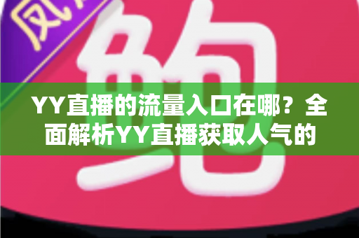 YY直播的流量入口在哪？全面解析YY直播获取人气的核心渠道与实用运营指南