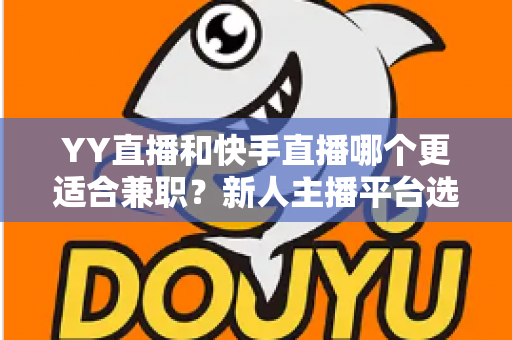 YY直播和快手直播哪个更适合兼职？新人主播平台选择全攻略