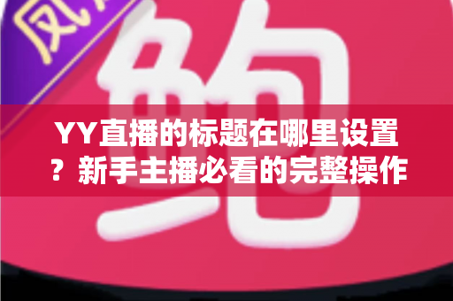 YY直播的标题在哪里设置？新手主播必看的完整操作指南与高点击率标题技巧