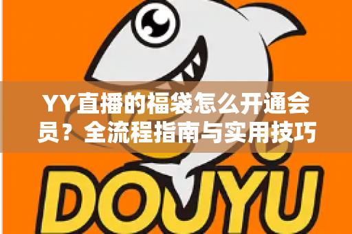 YY直播的福袋怎么开通会员？全流程指南与实用技巧深度解析