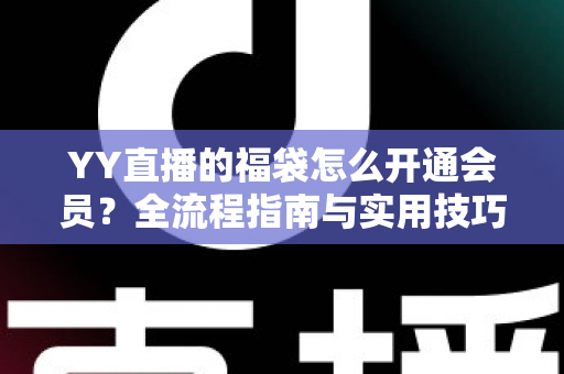 YY直播的福袋怎么开通会员？全流程指南与实用技巧深度解析