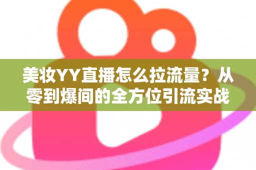 美妆YY直播怎么拉流量？从零到爆间的全方位引流实战指南