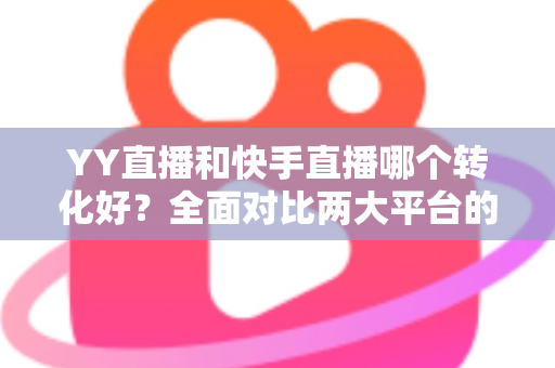 YY直播和快手直播哪个转化好？全面对比两大平台的转化率差异与选平台实战指南