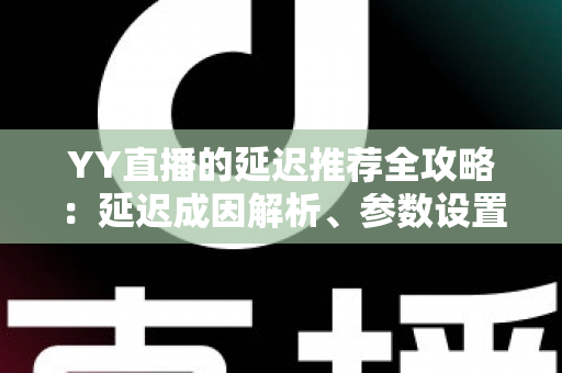YY直播的延迟推荐全攻略:延迟成因解析、参数设置优化与直播体验提升指南 YY直播的延迟推荐全攻略:延迟成因解析、参数设置优化与直播体验提升指南