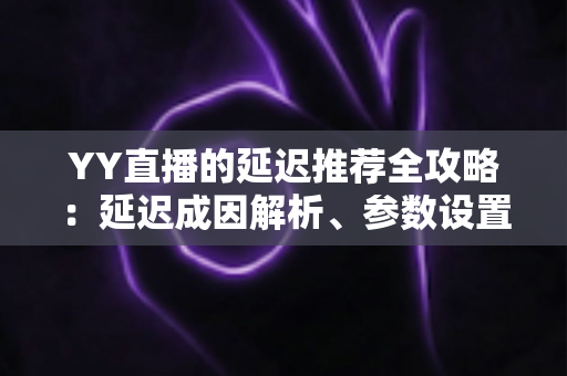 YY直播的延迟推荐全攻略:延迟成因解析、参数设置优化与直播体验提升指南 YY直播的延迟推荐全攻略:延迟成因解析、参数设置优化与直播体验提升指南