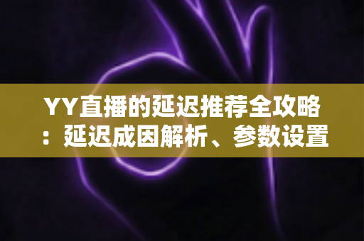 YY直播的延迟推荐全攻略:延迟成因解析、参数设置优化与直播体验提升指南 YY直播的延迟推荐全攻略:延迟成因解析、参数设置优化与直播体验提升指南