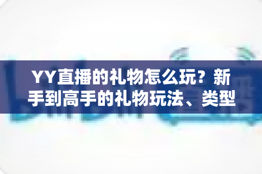 YY直播的礼物怎么玩?新手到高手的礼物玩法、类型与实用技巧全解析 YY直播的礼物怎么玩?新手到高手的礼物玩法、类型与实用技巧全解析