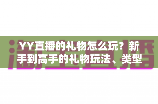YY直播的礼物怎么玩？新手到高手的礼物玩法、类型与实用技巧全解析