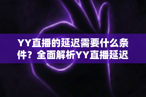 YY直播的延迟需要什么条件?全面解析YY直播延迟设置要求与优化实用指南 YY直播的延迟需要什么条件?全面解析YY直播延迟设置要求与优化实用指南