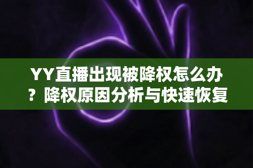 YY直播出现被降权怎么办?降权原因分析与快速恢复流量全攻略 YY直播出现被降权怎么办?降权原因分析与快速恢复流量全攻略