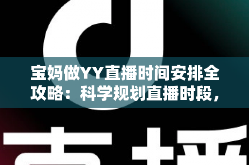 宝妈做YY直播时间安排全攻略：科学规划直播时段，带娃赚钱两不误