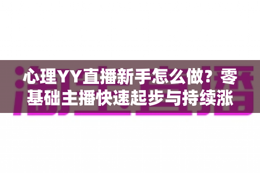心理YY直播新手怎么做？零基础主播快速起步与持续涨粉的实战指南