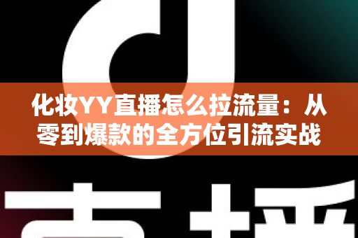 化妆YY直播怎么拉流量:从零到爆款的全方位引流实战指南 化妆YY直播怎么拉流量:从零到爆款的全方位引流实战指南