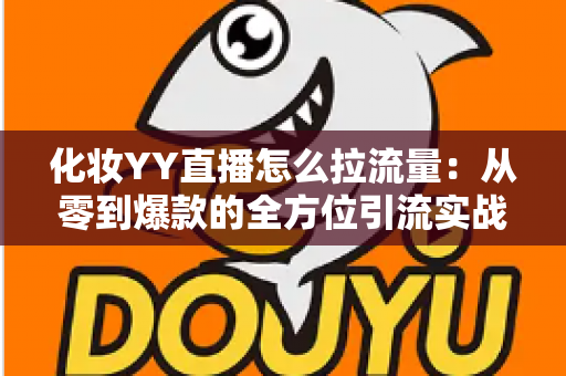 化妆YY直播怎么拉流量：从零到爆款的全方位引流实战指南