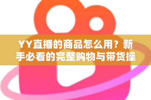 YY直播的商品怎么用?新手必看的完整购物与带货操作指南 YY直播的商品怎么用?新手必看的完整购物与带货操作指南