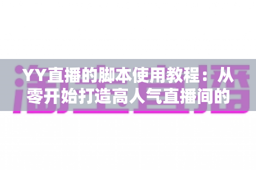 YY直播的脚本使用教程：从零开始打造高人气直播间的完整策划指南
