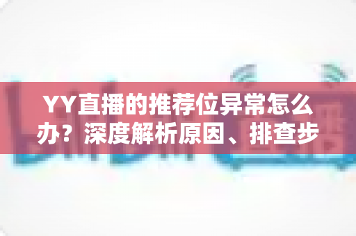 YY直播的推荐位异常怎么办？深度解析原因、排查步骤与恢复技巧，帮你快速找回直播流量