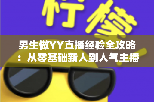男生做YY直播经验全攻略:从零基础新人到人气主播的实战心得与避坑指南 男生做YY直播经验全攻略:从零基础新人到人气主播的实战心得与避坑指南