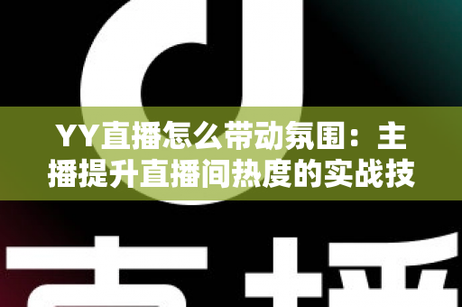 YY直播怎么带动氛围:主播提升直播间热度的实战技巧全解析 YY直播怎么带动氛围:主播提升直播间热度的实战技巧全解析