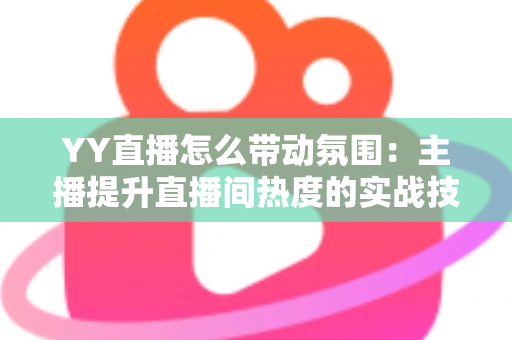 YY直播怎么带动氛围:主播提升直播间热度的实战技巧全解析 YY直播怎么带动氛围:主播提升直播间热度的实战技巧全解析