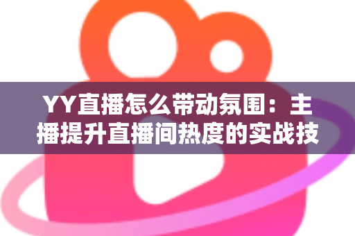 YY直播怎么带动氛围:主播提升直播间热度的实战技巧全解析 YY直播怎么带动氛围:主播提升直播间热度的实战技巧全解析