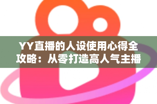 YY直播的人设使用心得全攻略：从零打造高人气主播形象的实用指南