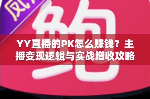 YY直播的PK怎么赚钱？主播变现逻辑与实战增收攻略全解析