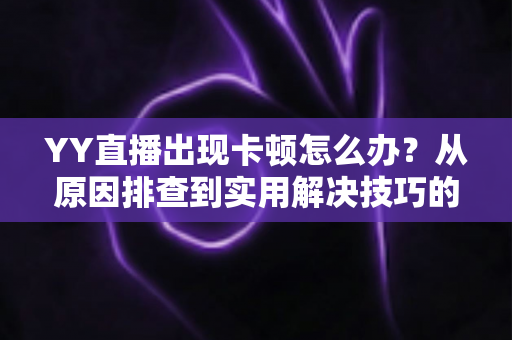 YY直播出现卡顿怎么办？从原因排查到实用解决技巧的完整指南