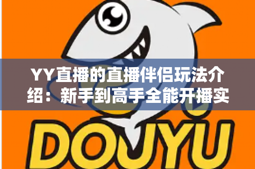 YY直播的直播伴侣玩法介绍:新手到高手全能开播实战指南 YY直播的直播伴侣玩法介绍:新手到高手全能开播实战指南