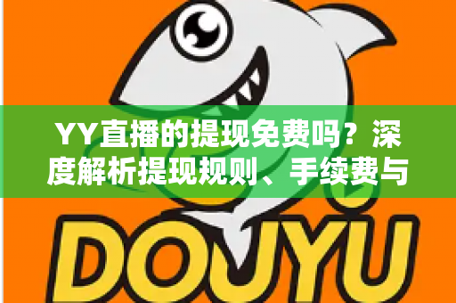 YY直播的提现免费吗?深度解析提现规则、手续费与到账全流程 YY直播的提现免费吗?深度解析提现规则、手续费与到账全流程
