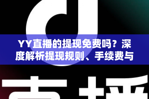YY直播的提现免费吗？深度解析提现规则、手续费与到账全流程