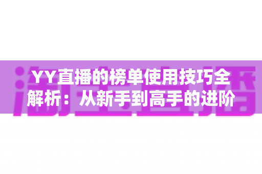 YY直播的榜单使用技巧全解析:从新手到高手的进阶指南,助你玩转直播间排名 YY直播的榜单使用技巧全解析:从新手到高手的进阶指南,助你玩转直播间排名