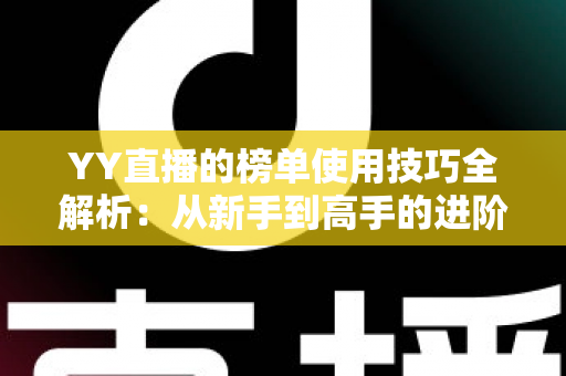 YY直播的榜单使用技巧全解析:从新手到高手的进阶指南,助你玩转直播间排名 YY直播的榜单使用技巧全解析:从新手到高手的进阶指南,助你玩转直播间排名